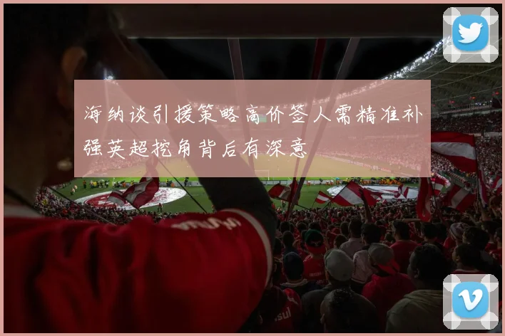 海纳谈引援策略高价签人需精准补强英超挖角背后有深意