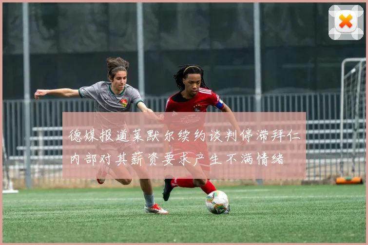 德媒报道莱默尔续约谈判停滞拜仁内部对其薪资要求产生不满情绪