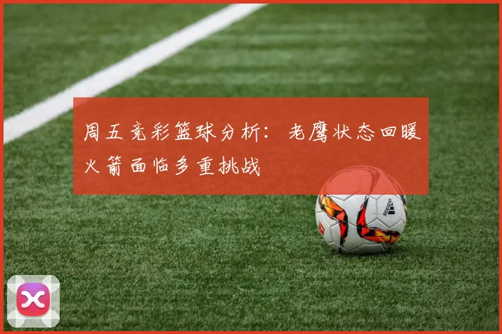 周五竞彩篮球分析：老鹰状态回暖火箭面临多重挑战