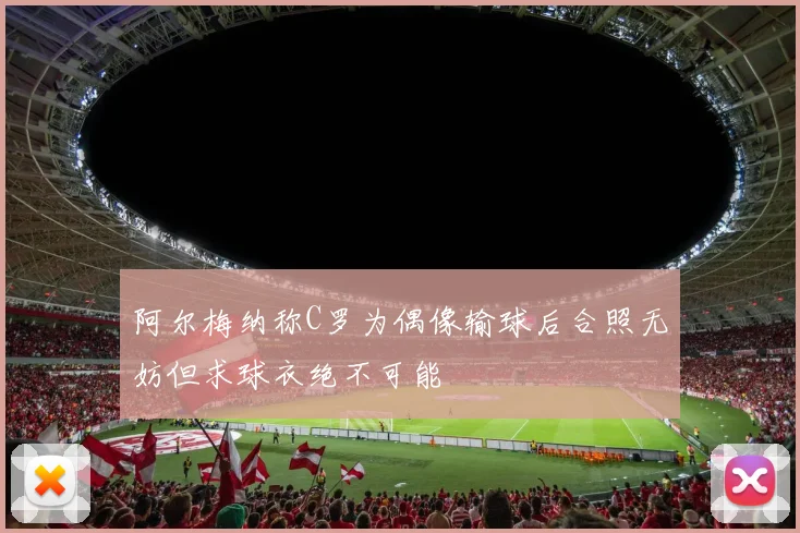 阿尔梅纳称C罗为偶像输球后合照无妨但求球衣绝不可能