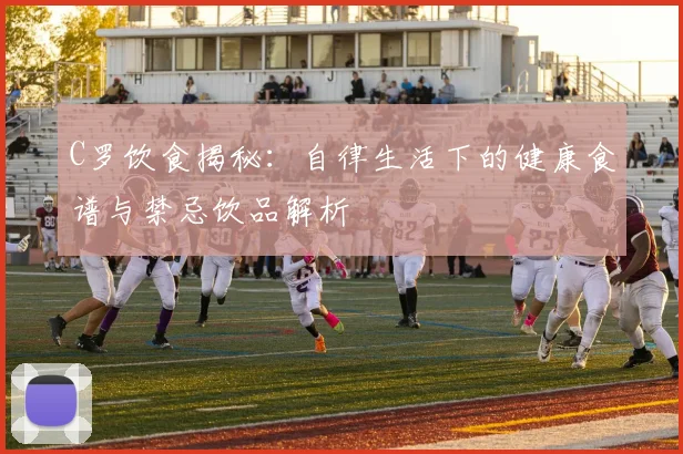 C罗饮食揭秘：自律生活下的健康食谱与禁忌饮品解析