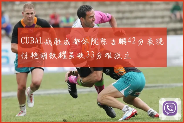 CUBAL战胜成都体院陈吉鹏42分表现惊艳胡铁耀虽砍33分难救主