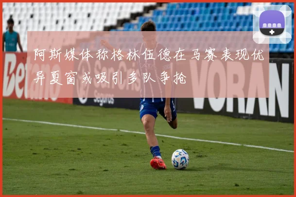 阿斯媒体称格林伍德在马赛表现优异夏窗或吸引多队争抢