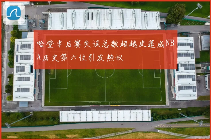 哈登季后赛失误总数超越皮蓬成NBA历史第六位引发热议