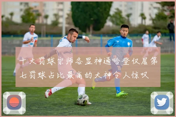 十大罚球宗师各显神通哈登仅居第七罚球占比最高的大神令人惊叹