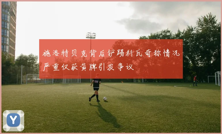 施洛特贝克背后铲踢科瓦奇称情况严重仅获黄牌引发争议
