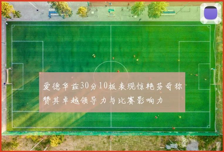 爱德华兹30分10板表现惊艳芬奇称赞其卓越领导力与比赛影响力