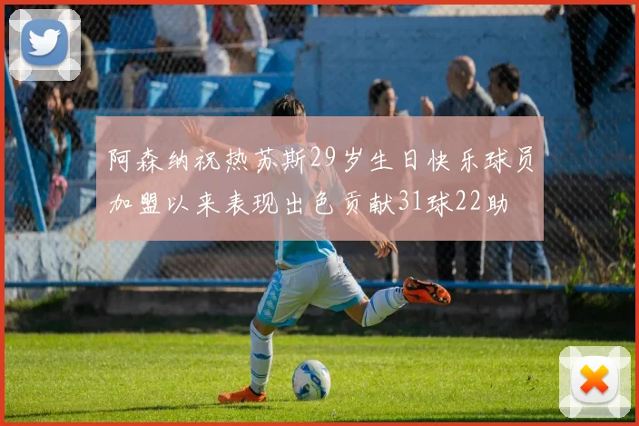 阿森纳祝热苏斯29岁生日快乐球员加盟以来表现出色贡献31球22助