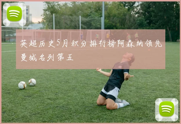 英超历史5月积分排行榜阿森纳领先曼城名列第五