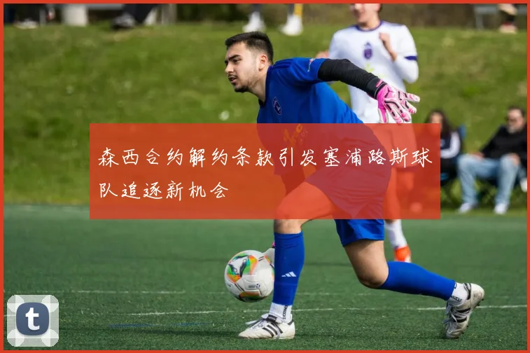 森西合约解约条款引发塞浦路斯球队追逐新机会
