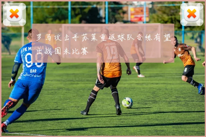 罗马攻击手苏莱重返球队合练有望出战国米比赛
