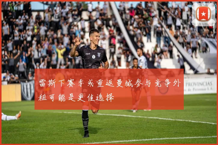雷斯下赛季或重返曼城参与竞争外租可能是更佳选择