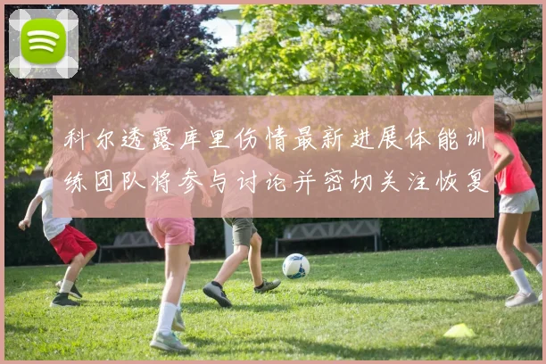 科尔透露库里伤情最新进展体能训练团队将参与讨论并密切关注恢复情况