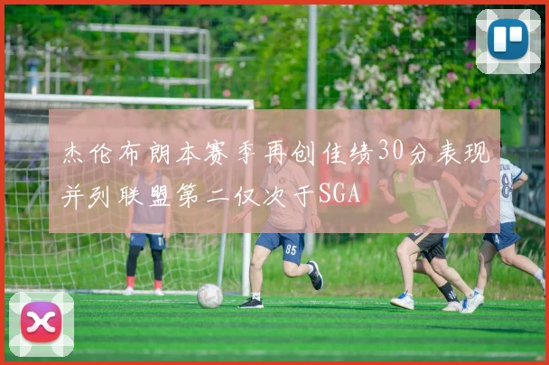 杰伦布朗本赛季再创佳绩30分表现并列联盟第二仅次于SGA