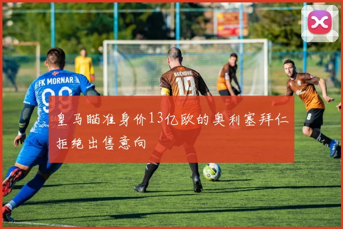 皇马瞄准身价13亿欧的奥利塞拜仁拒绝出售意向