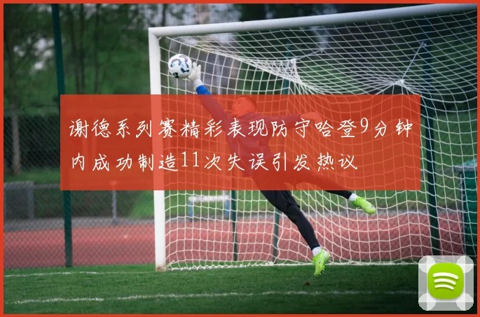 谢德系列赛精彩表现防守哈登9分钟内成功制造11次失误引发热议