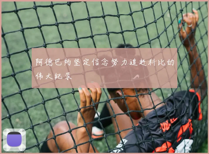 阿德巴约坚定信念努力追赶科比的伟大纪录