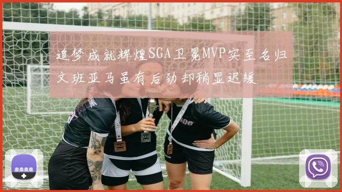 追梦成就辉煌SGA卫冕MVP实至名归文班亚马虽有后劲却稍显迟缓