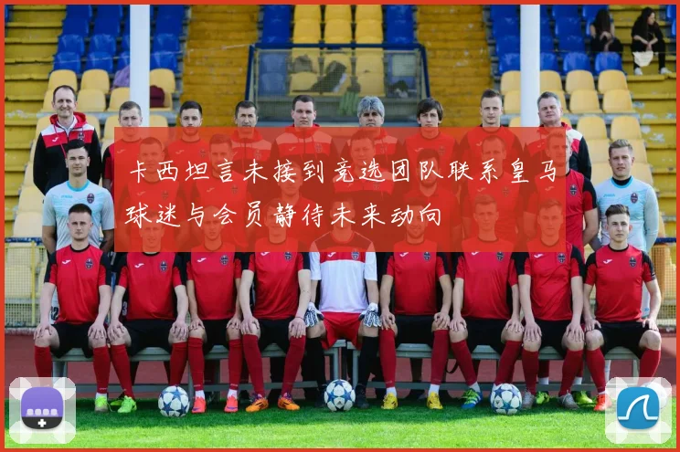 卡西坦言未接到竞选团队联系皇马球迷与会员静待未来动向