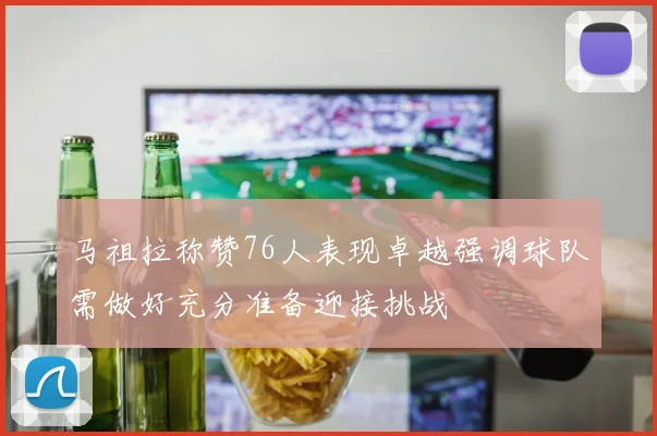 马祖拉称赞76人表现卓越强调球队需做好充分准备迎接挑战