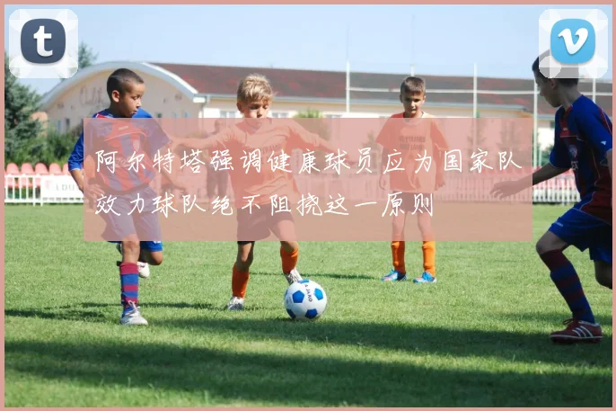 阿尔特塔强调健康球员应为国家队效力球队绝不阻挠这一原则