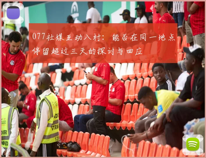 077社媒互动八村：能否在同一地点停留超过三天的探讨与回应