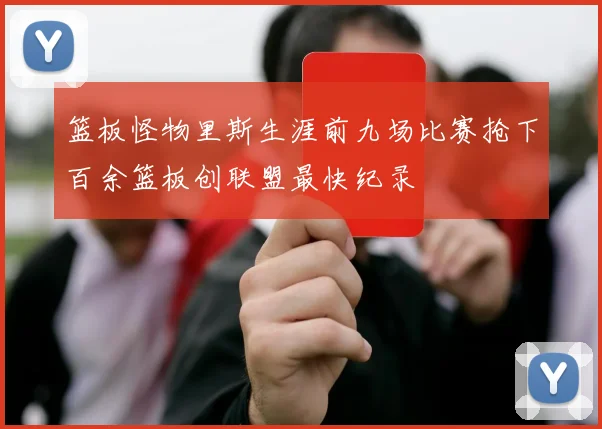 篮板怪物里斯生涯前九场比赛抢下百余篮板创联盟最快纪录