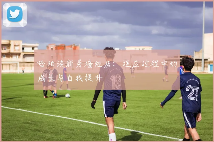 哈珀谈新秀墙经历：适应过程中的成长与自我提升