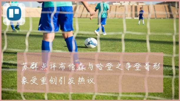 苏群点评布伦森与哈登之争登哥形象受重创引发热议