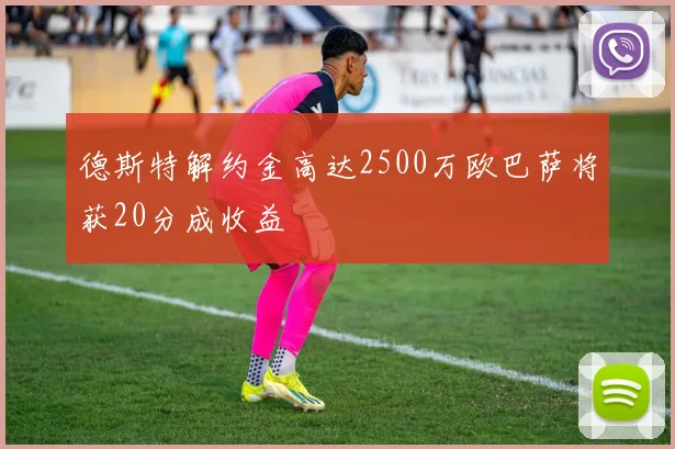 德斯特解约金高达2500万欧巴萨将获20分成收益