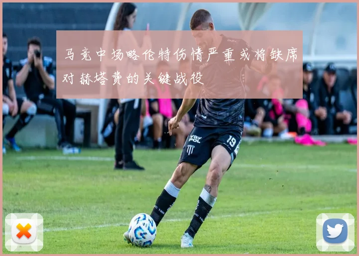 马竞中场略伦特伤情严重或将缺席对赫塔费的关键战役
