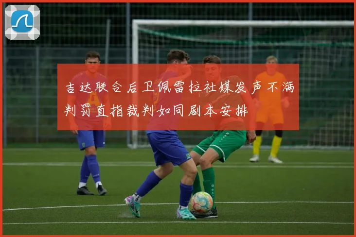 吉达联合后卫佩雷拉社媒发声不满判罚直指裁判如同剧本安排