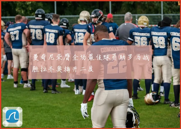曼奇尼荣膺全场最佳球员助罗马战胜拉齐奥梅开二度