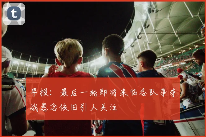 早报：最后一轮即将来临各队争夺战悬念依旧引人关注