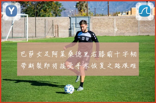 巴萨女足阿莱桑德里右膝前十字韧带断裂即将接受手术恢复之路艰难