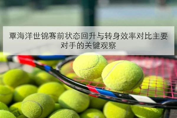 覃海洋世锦赛前状态回升与转身效率对比主要对手的关键观察
